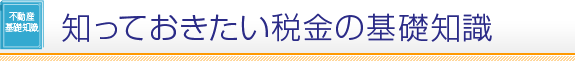 不動産基礎知識 知っておきたい税金の基礎知識