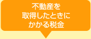 不動産を取得したときにかかる税金