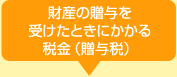 財産の贈与を受けたときにかかる税金(贈与税)