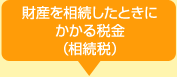 財産を相続したときにかかる税金(相続税)