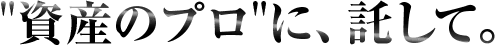 "資産のプロ"に、託して。