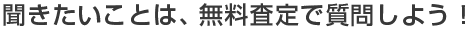 聞きたいことは、無料査定で質問しよう！